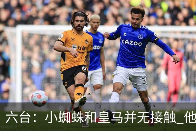 六台：小蜘蛛和皇马并无接触 他对马竞炮轰感到非常失望和生气