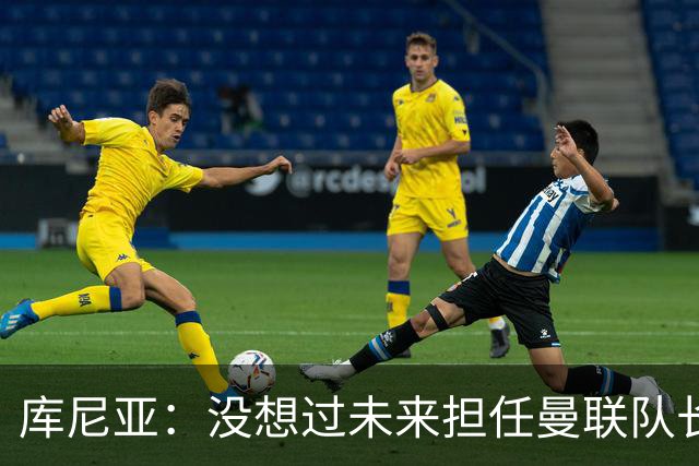 库尼亚：没想过未来担任曼联队长 西班牙是世界杯夺冠热门