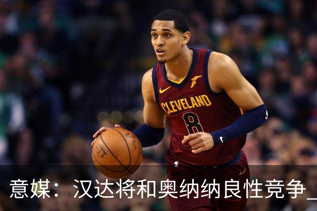 意媒：汉达将和奥纳纳良性竞争 下赛季仍可能主力