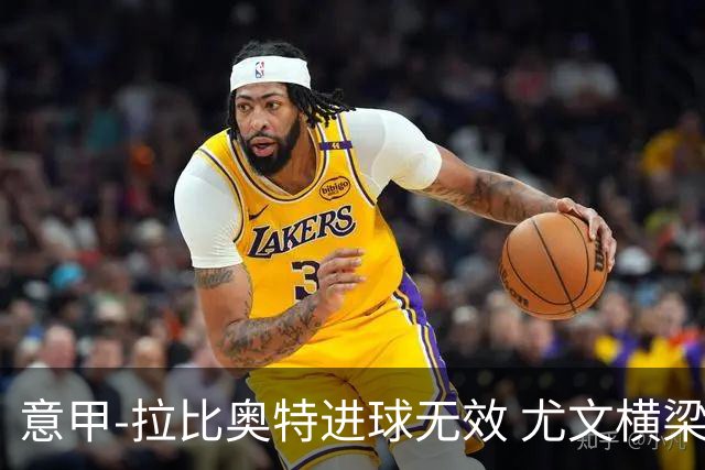 意甲-拉比奥特进球无效 尤文横梁救险客场平桑普