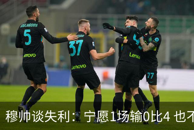 穆帅谈失利：宁愿1场输0比4 也不愿4场输0比1