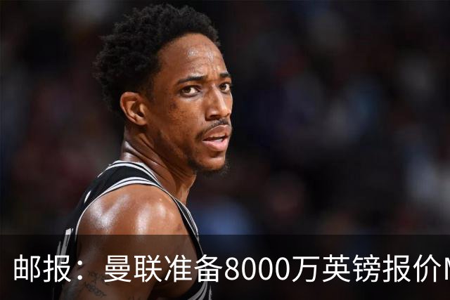 邮报：曼联准备8000万英镑报价M费，领跑与阿森纳巴黎皇马争夺