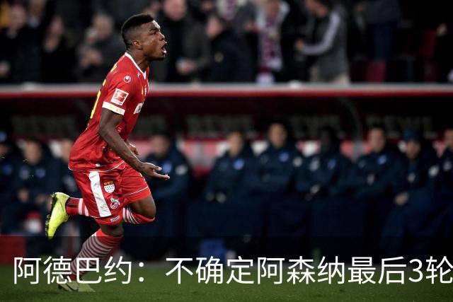 阿德巴约：不确定阿森纳最后3轮能否拿满9分