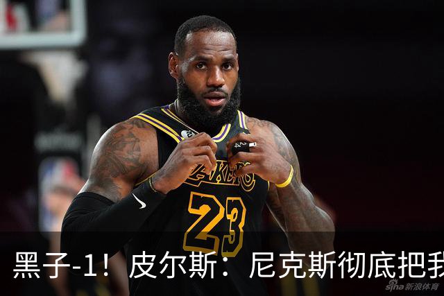 黑子-1！皮尔斯：尼克斯彻底把我打服了 你们夺冠实至名归